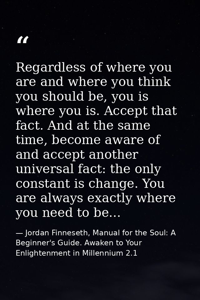 Regardless of where you are and where you think you should be, you is where you is. Accept that fact. And at the same ti — Jordan Finneseth, Manual for the Soul: A Beginner's Guide. Awaken to Your Enlightenment in Millennium 2.1
