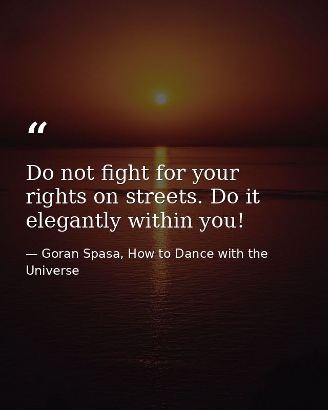 Do not fight for your rights on streets. Do it elegantly within you! — Goran Spasa, How to Dance with the Universe