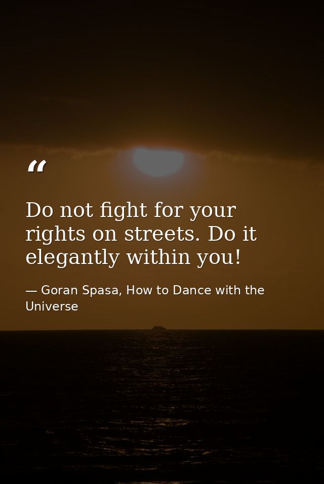Do not fight for your rights on streets. Do it elegantly within you! — Goran Spasa, How to Dance with the Universe