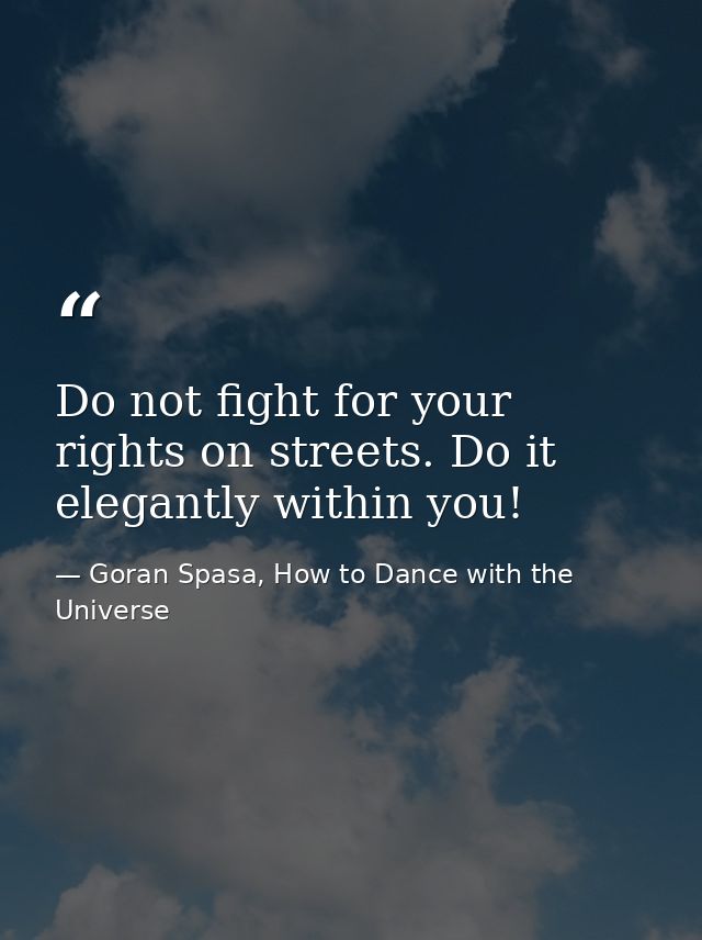 Do not fight for your rights on streets. Do it elegantly within you! — Goran Spasa, How to Dance with the Universe