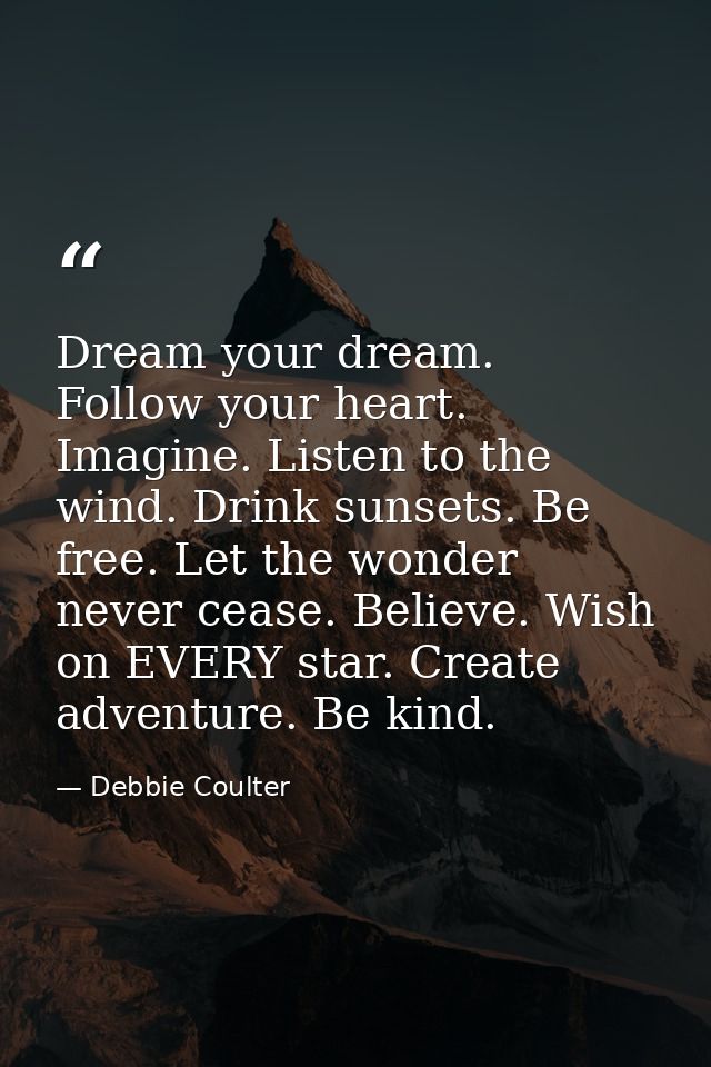 Dream your dream. Follow your heart. Imagine. Listen to the wind. Drink sunsets. Be free. Let the wonder never cease. Be — Debbie Coulter