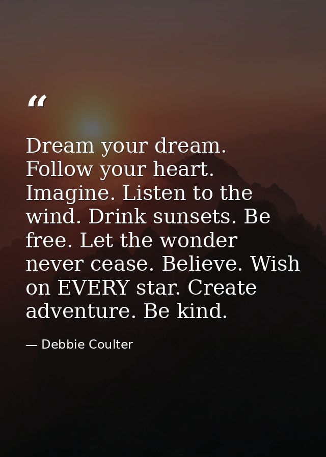 Dream your dream. Follow your heart. Imagine. Listen to the wind. Drink sunsets. Be free. Let the wonder never cease. Be — Debbie Coulter