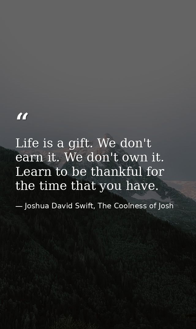 Life is a gift. We don't earn it. We don't own it. Learn to be thankful for the time that you have. — Joshua David Swift, The Coolness of Josh
