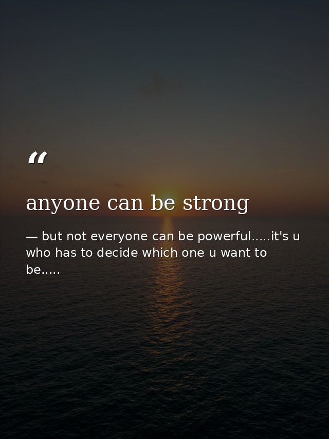 anyone can be strong — but not everyone can be powerful.....it's u who has to decide which one u want to be.....