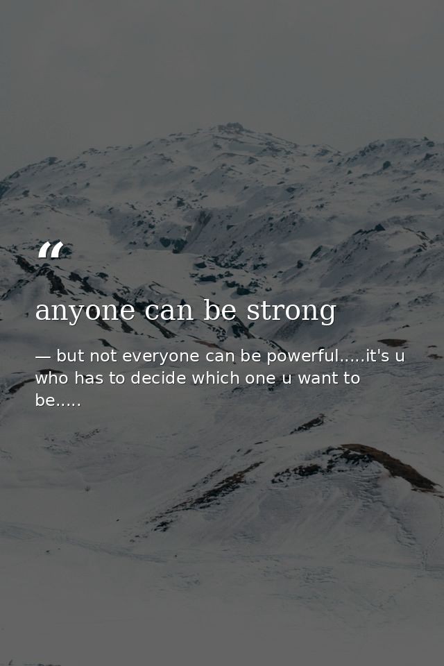 anyone can be strong — but not everyone can be powerful.....it's u who has to decide which one u want to be.....