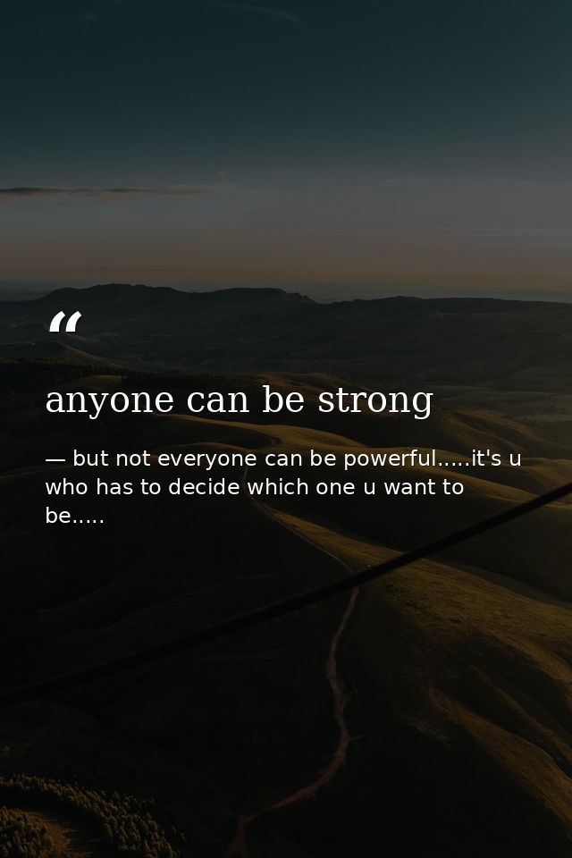 anyone can be strong — but not everyone can be powerful.....it's u who has to decide which one u want to be.....