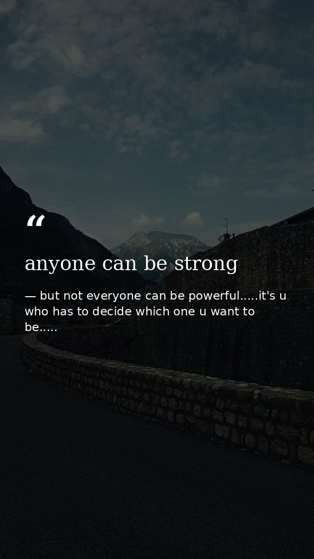 anyone can be strong — but not everyone can be powerful.....it's u who has to decide which one u want to be.....
