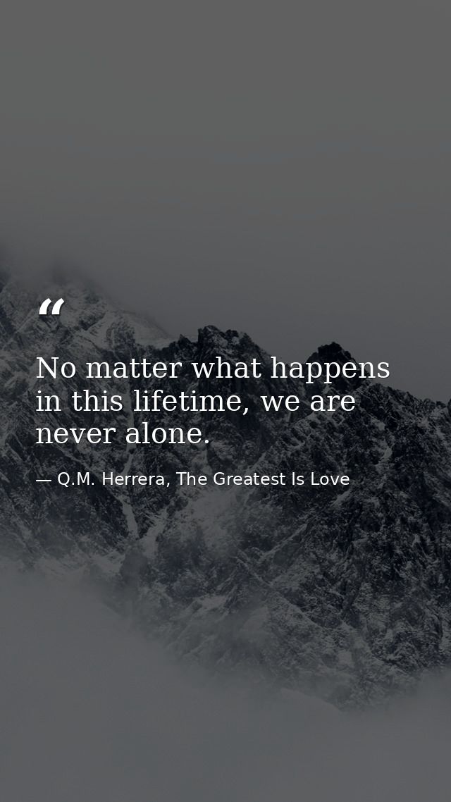 No matter what happens in this lifetime, we are never alone. — Q.M. Herrera, The Greatest Is Love