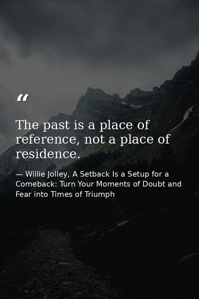 The past is a place of reference, not a place of residence. — Willie Jolley, A Setback Is a Setup for a Comeback: Turn Your Moments of Doubt and Fear into Times of Triumph