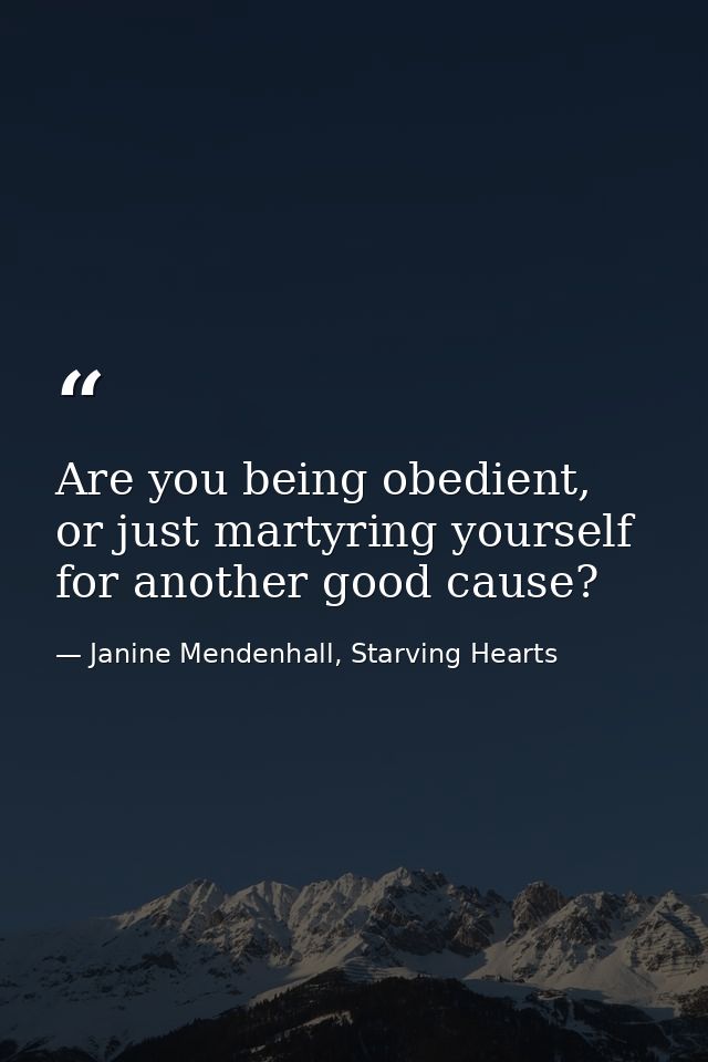 Are you being obedient, or just martyring yourself for another good cause? — Janine Mendenhall, Starving Hearts