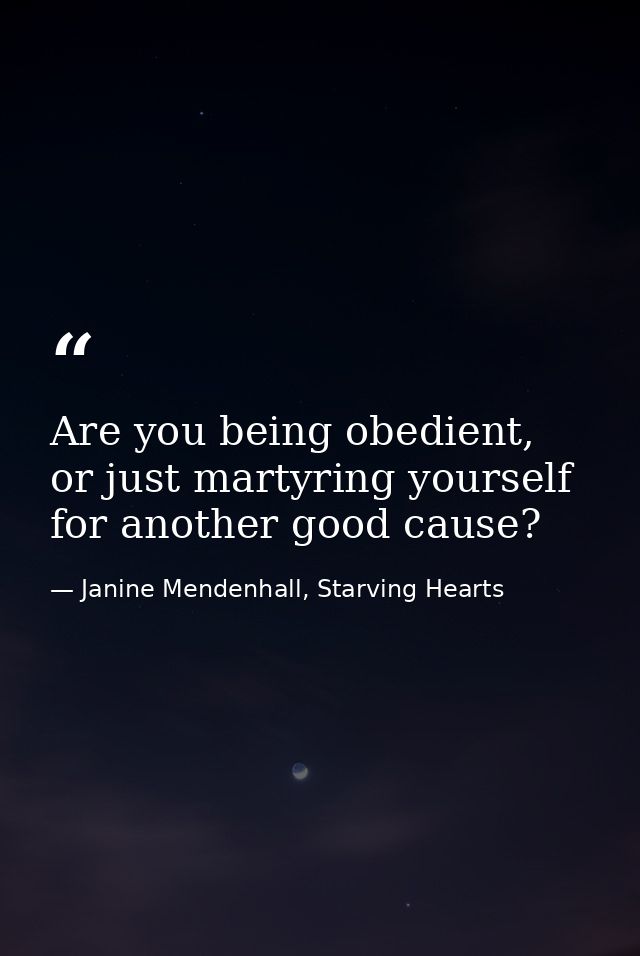 Are you being obedient, or just martyring yourself for another good cause? — Janine Mendenhall, Starving Hearts