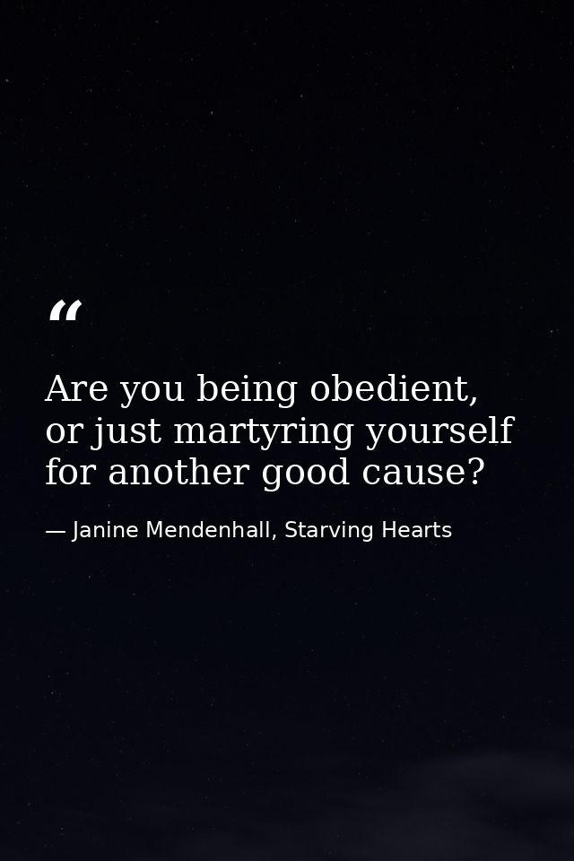 Are you being obedient, or just martyring yourself for another good cause? — Janine Mendenhall, Starving Hearts