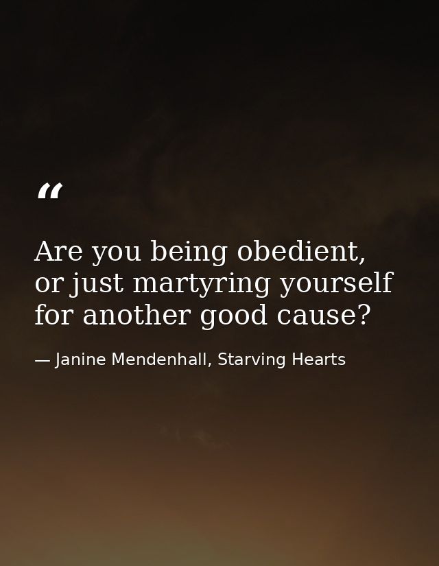 Are you being obedient, or just martyring yourself for another good cause? — Janine Mendenhall, Starving Hearts