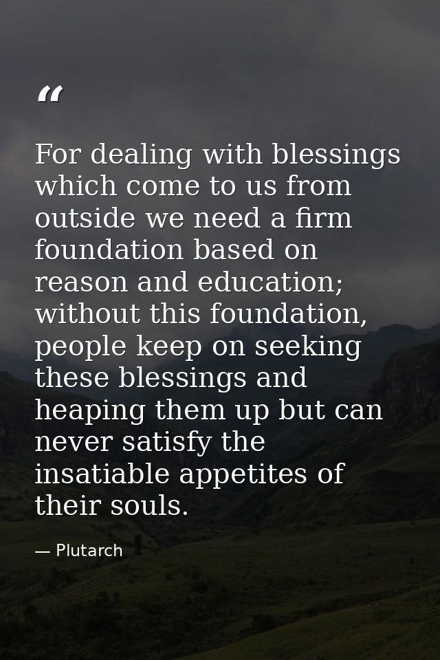For dealing with blessings which come to us from outside we need a firm foundation based on reason and education; withou — Plutarch