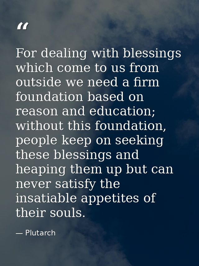 For dealing with blessings which come to us from outside we need a firm foundation based on reason and education; withou — Plutarch