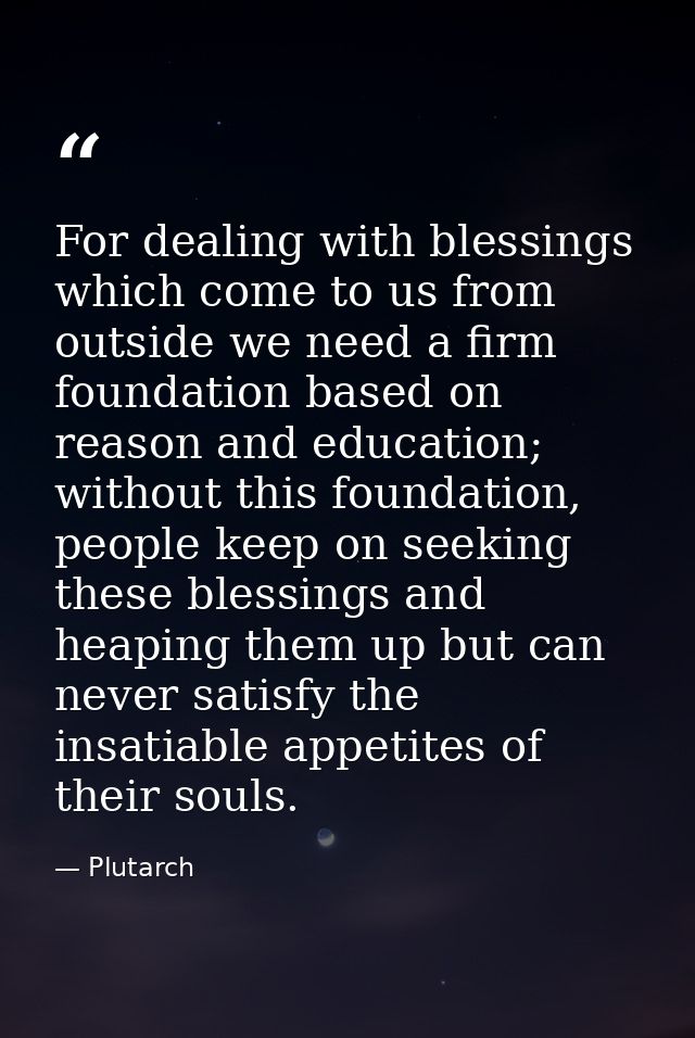 For dealing with blessings which come to us from outside we need a firm foundation based on reason and education; withou — Plutarch
