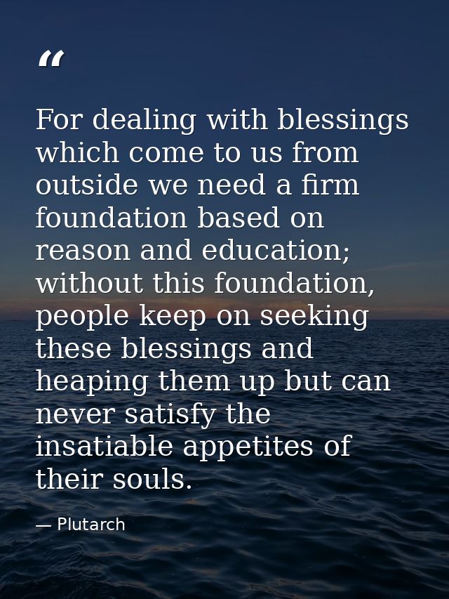 For dealing with blessings which come to us from outside we need a firm foundation based on reason and education; withou — Plutarch