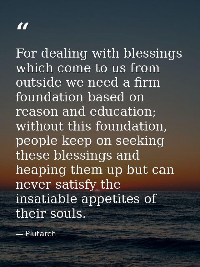 For dealing with blessings which come to us from outside we need a firm foundation based on reason and education; withou — Plutarch