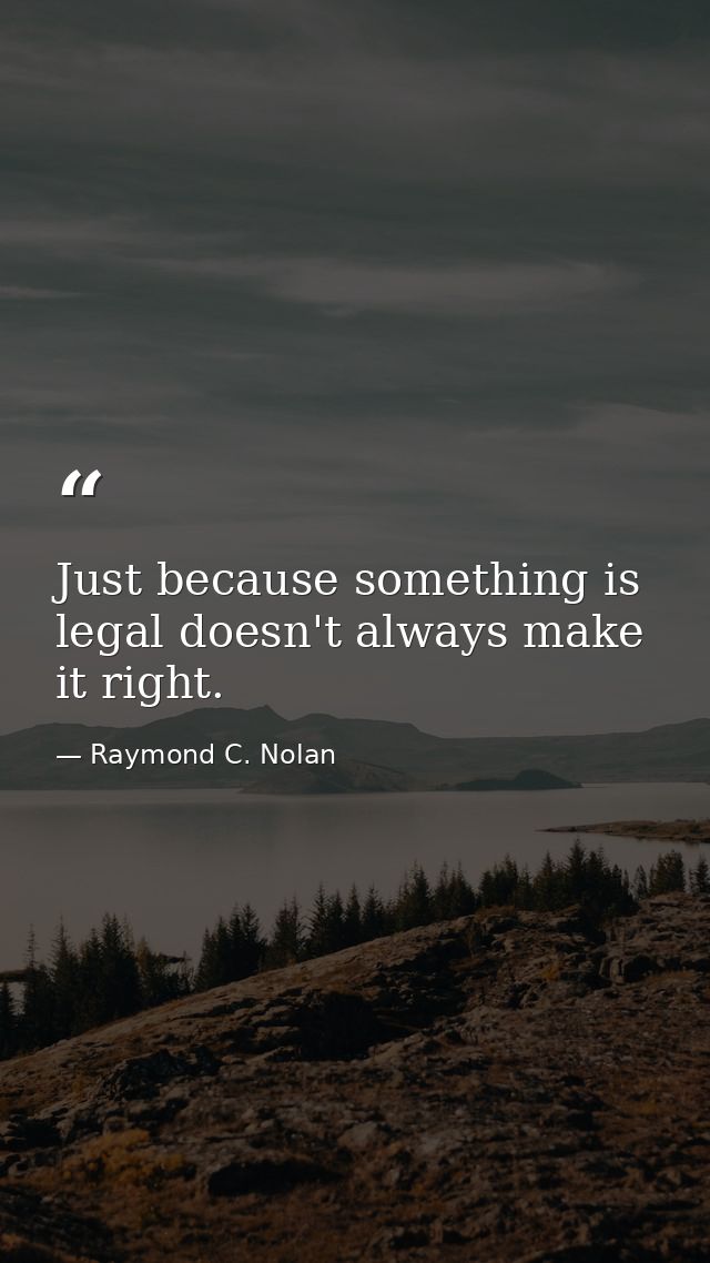 Just because something is legal doesn't always make it right. — Raymond C. Nolan