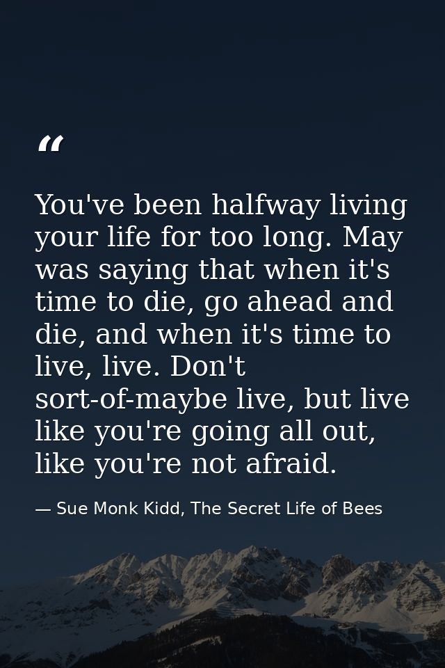 You've been halfway living your life for too long. May was saying that when it's time to die, go ahead and die, and when — Sue Monk Kidd, The Secret Life of Bees