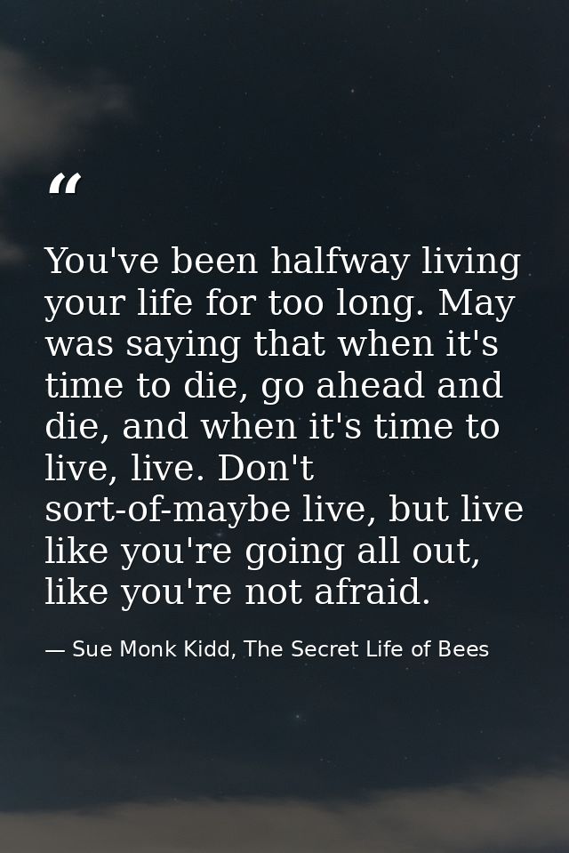 You've been halfway living your life for too long. May was saying that when it's time to die, go ahead and die, and when — Sue Monk Kidd, The Secret Life of Bees