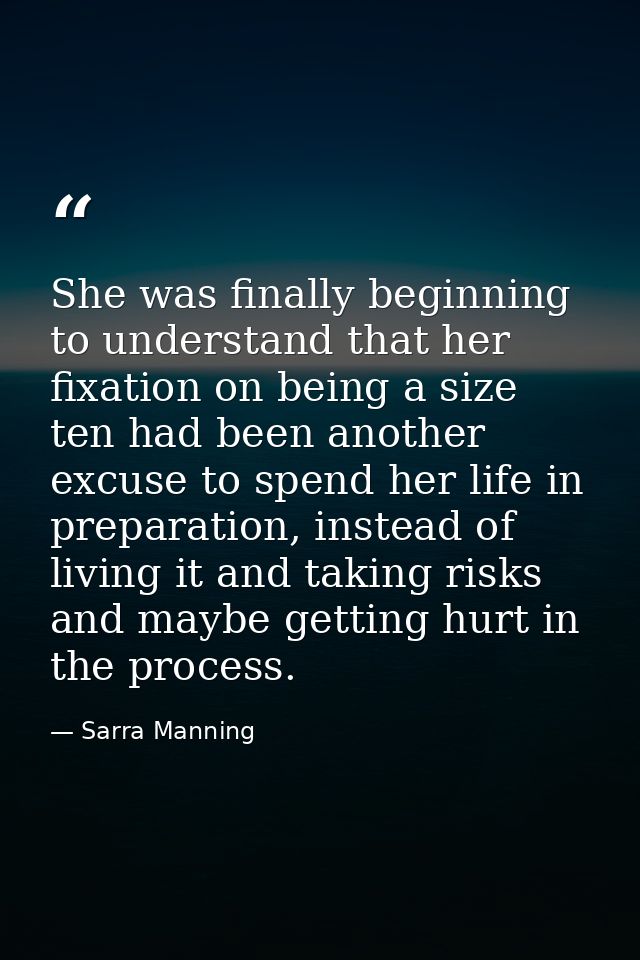 She was finally beginning to understand that her fixation on being a size ten had been another excuse to spend her life  — Sarra Manning