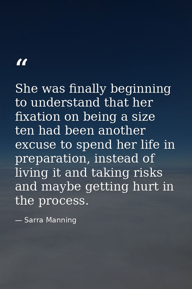 She was finally beginning to understand that her fixation on being a size ten had been another excuse to spend her life  — Sarra Manning