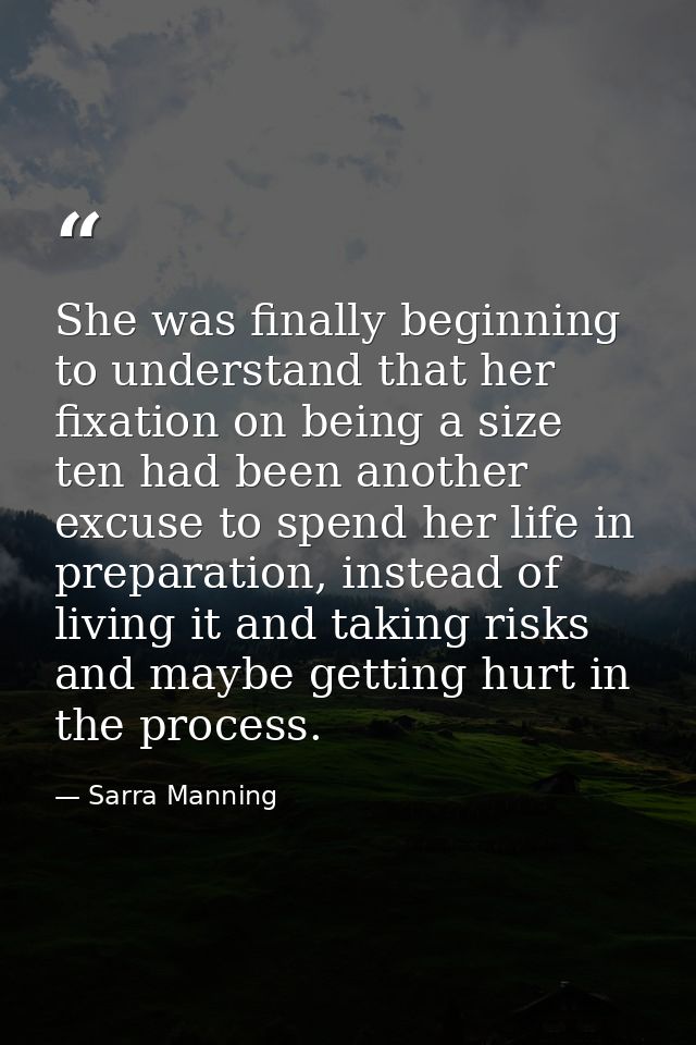 She was finally beginning to understand that her fixation on being a size ten had been another excuse to spend her life  — Sarra Manning