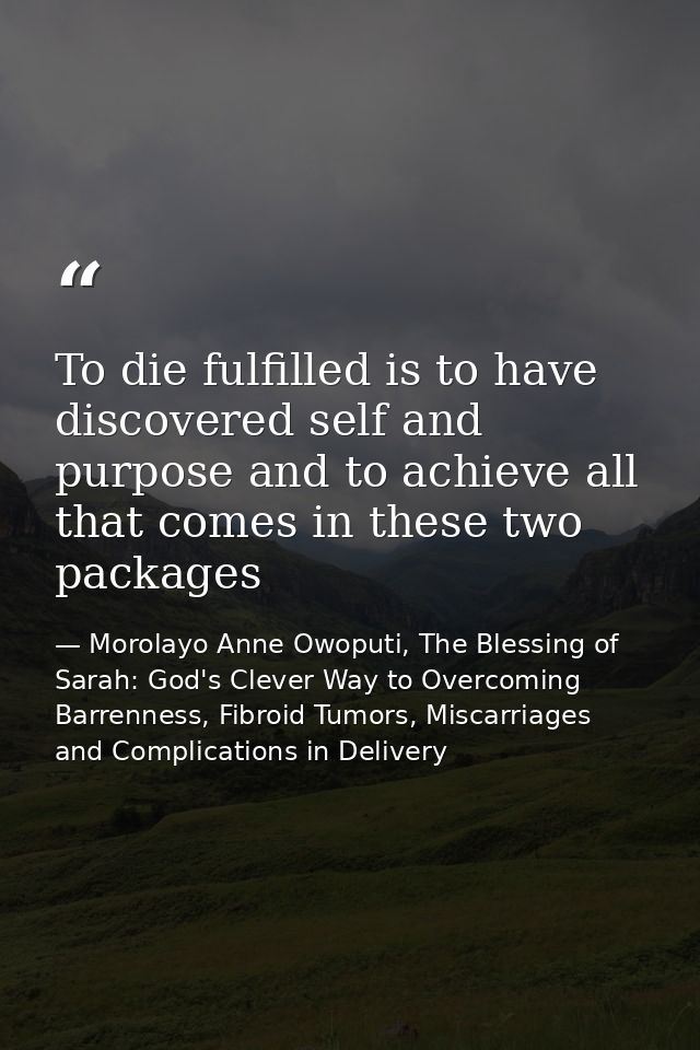 To die fulfilled is to have discovered self and purpose and to achieve all that comes in these two packages — Morolayo Anne Owoputi, The Blessing of Sarah: God's Clever Way to Overcoming Barrenness, Fibroid Tumors, Miscarriages and Complications in Delivery