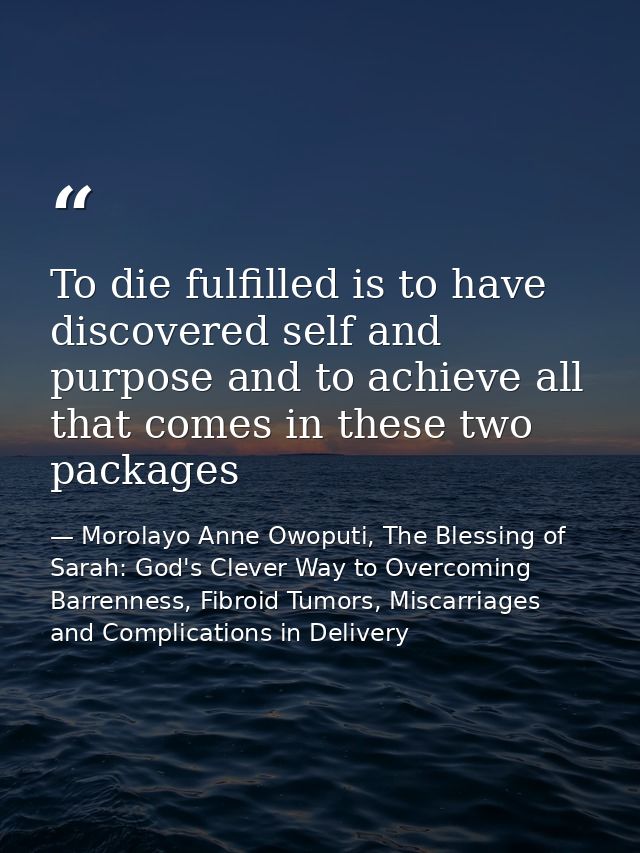 To die fulfilled is to have discovered self and purpose and to achieve all that comes in these two packages — Morolayo Anne Owoputi, The Blessing of Sarah: God's Clever Way to Overcoming Barrenness, Fibroid Tumors, Miscarriages and Complications in Delivery