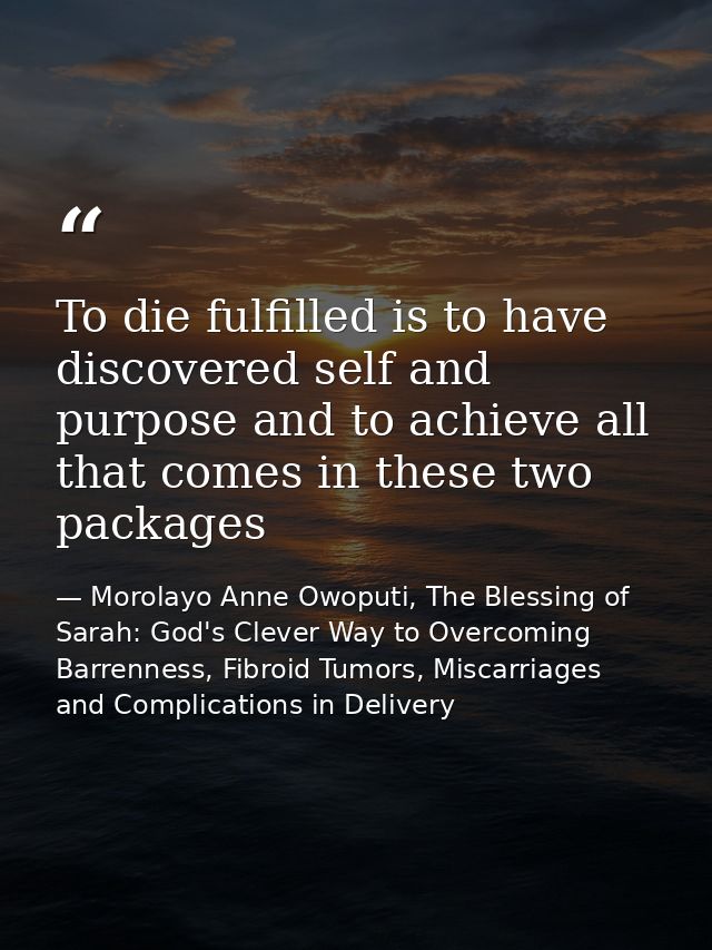 To die fulfilled is to have discovered self and purpose and to achieve all that comes in these two packages — Morolayo Anne Owoputi, The Blessing of Sarah: God's Clever Way to Overcoming Barrenness, Fibroid Tumors, Miscarriages and Complications in Delivery