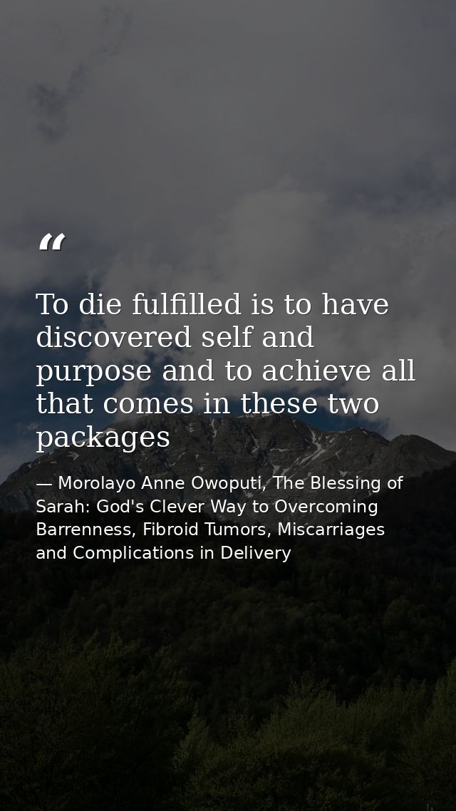 To die fulfilled is to have discovered self and purpose and to achieve all that comes in these two packages — Morolayo Anne Owoputi, The Blessing of Sarah: God's Clever Way to Overcoming Barrenness, Fibroid Tumors, Miscarriages and Complications in Delivery