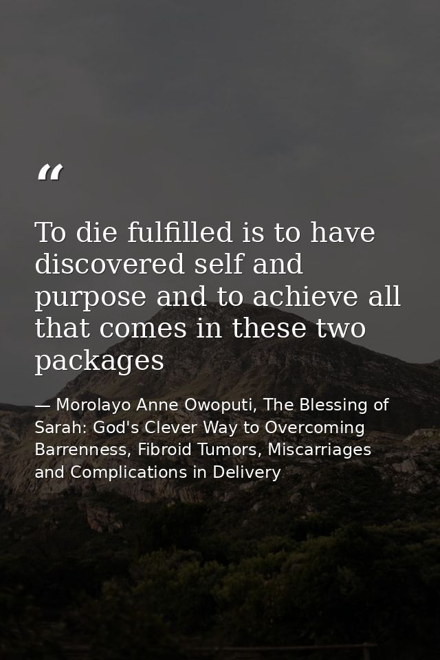 To die fulfilled is to have discovered self and purpose and to achieve all that comes in these two packages — Morolayo Anne Owoputi, The Blessing of Sarah: God's Clever Way to Overcoming Barrenness, Fibroid Tumors, Miscarriages and Complications in Delivery