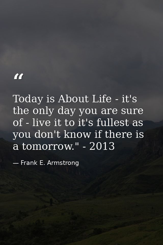 Today is About Life - it's the only day you are sure of - live it to it's fullest as you don't know if there is a tomorr — Frank E. Armstrong