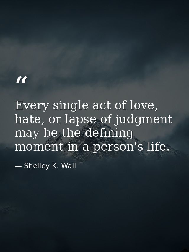 Every single act of love, hate, or lapse of judgment may be the defining moment in a person's life. — Shelley K. Wall