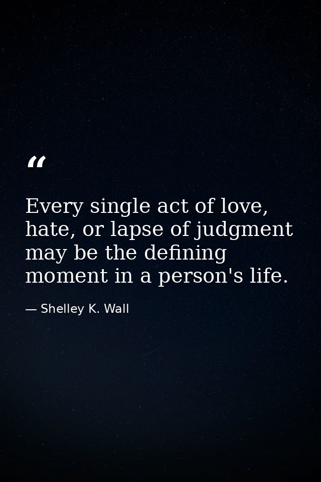 Every single act of love, hate, or lapse of judgment may be the defining moment in a person's life. — Shelley K. Wall