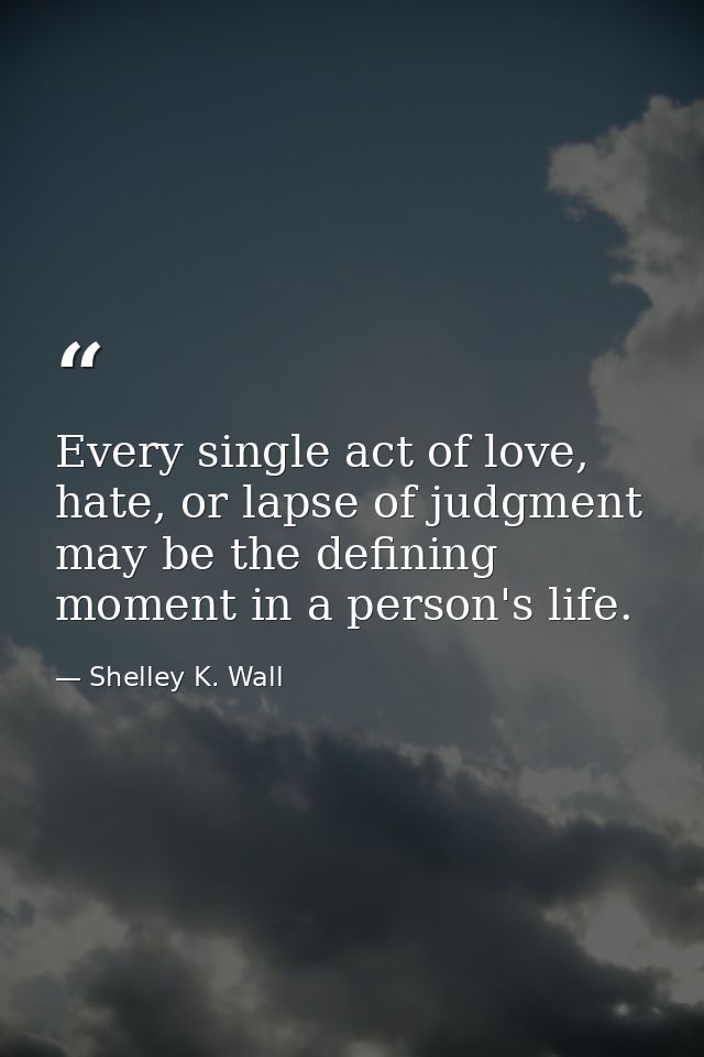 Every single act of love, hate, or lapse of judgment may be the defining moment in a person's life. — Shelley K. Wall