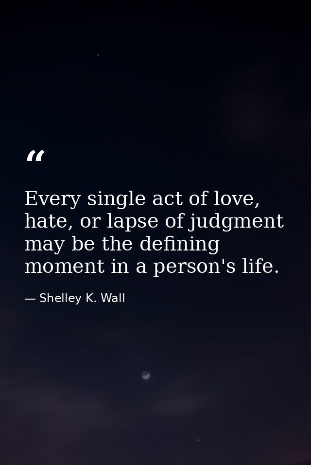 Every single act of love, hate, or lapse of judgment may be the defining moment in a person's life. — Shelley K. Wall