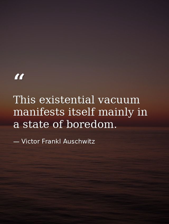 This existential vacuum manifests itself mainly in a state of boredom. — Victor Frankl Auschwitz