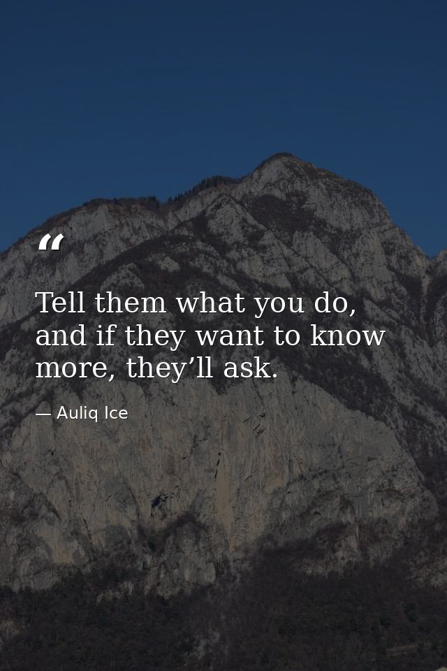 Tell them what you do, and if they want to know more, they’ll ask. — Auliq Ice