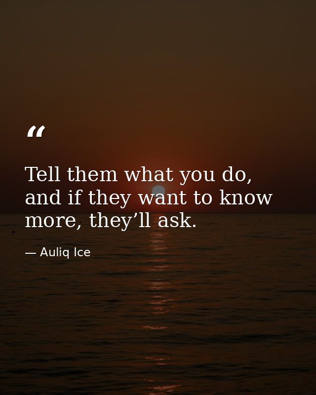 Tell them what you do, and if they want to know more, they’ll ask. — Auliq Ice