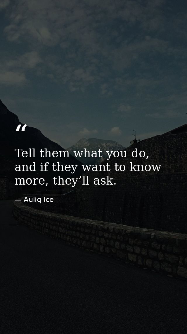 Tell them what you do, and if they want to know more, they’ll ask. — Auliq Ice