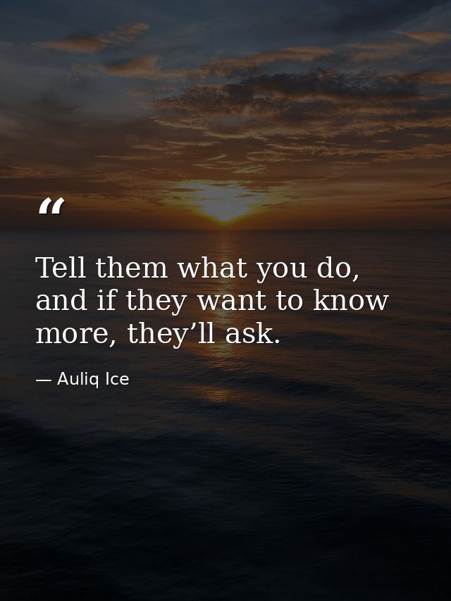 Tell them what you do, and if they want to know more, they’ll ask. — Auliq Ice