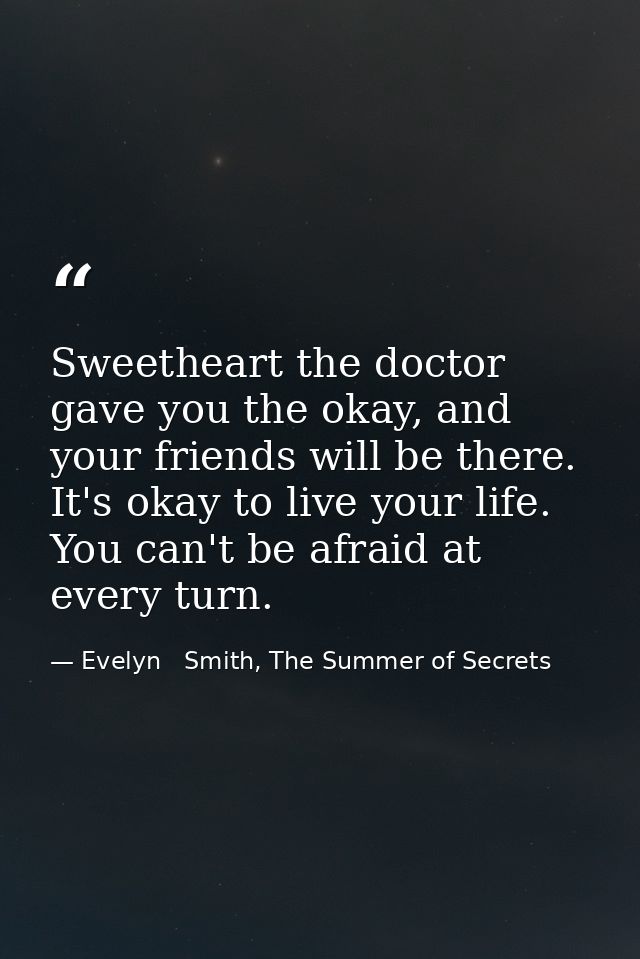 Sweetheart the doctor gave you the okay, and your friends will be there. It's okay to live your life. You can't be afrai — Evelyn   Smith, The Summer of Secrets