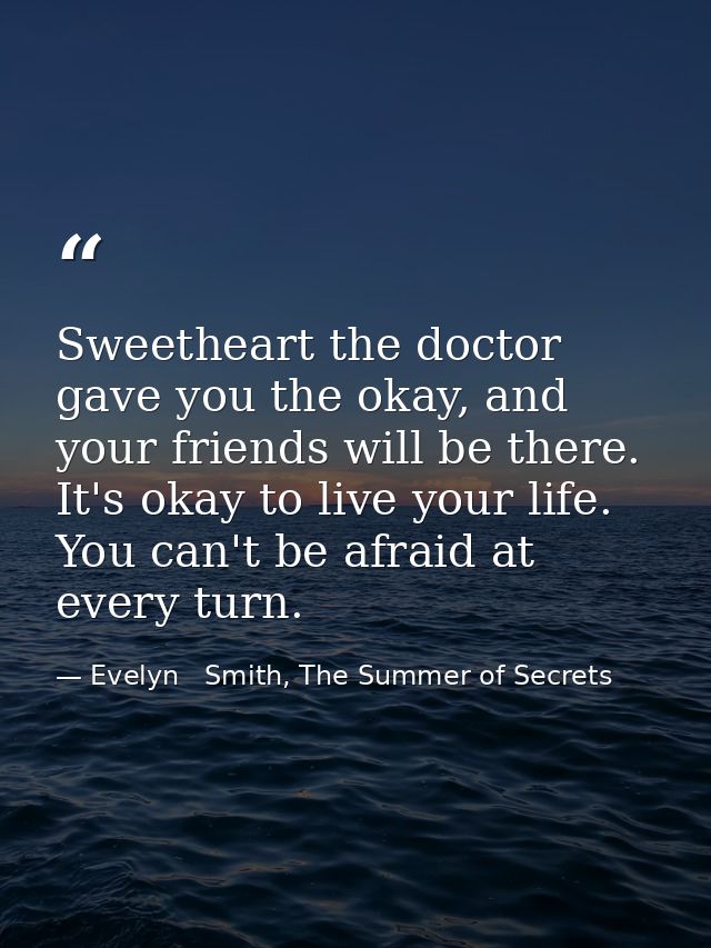 Sweetheart the doctor gave you the okay, and your friends will be there. It's okay to live your life. You can't be afrai — Evelyn   Smith, The Summer of Secrets