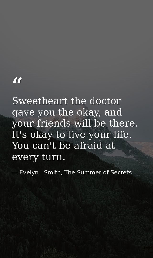 Sweetheart the doctor gave you the okay, and your friends will be there. It's okay to live your life. You can't be afrai — Evelyn   Smith, The Summer of Secrets