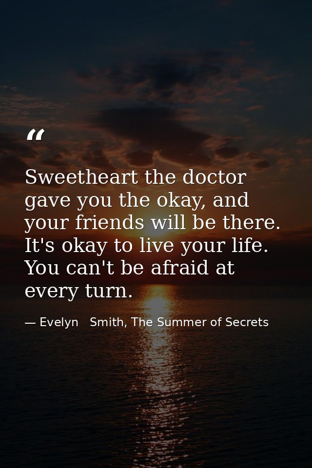 Sweetheart the doctor gave you the okay, and your friends will be there. It's okay to live your life. You can't be afrai — Evelyn   Smith, The Summer of Secrets