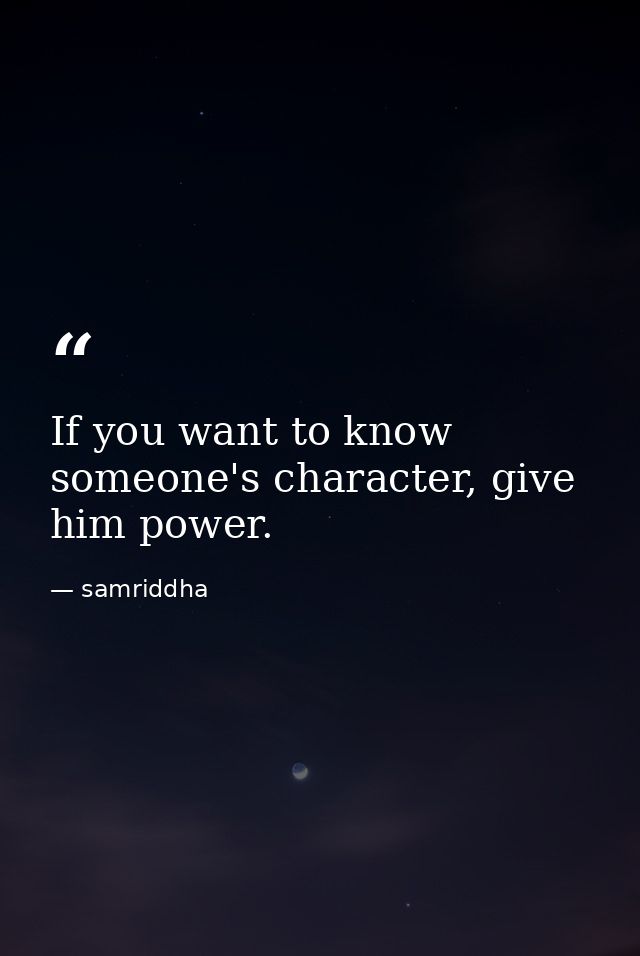 If you want to know someone's character, give him power. — samriddha