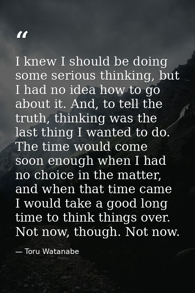 I knew I should be doing some serious thinking, but I had no idea how to go about it. And, to tell the truth, thinking w — Toru Watanabe