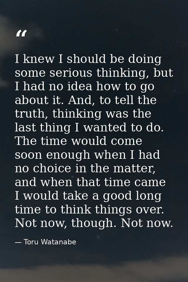 I knew I should be doing some serious thinking, but I had no idea how to go about it. And, to tell the truth, thinking w — Toru Watanabe